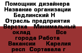 Помощник дизайнера › Название организации ­ Бедлинский Н.C. › Отрасль предприятия ­ Верстка › Минимальный оклад ­ 19 000 - Все города Работа » Вакансии   . Карелия респ.,Сортавала г.